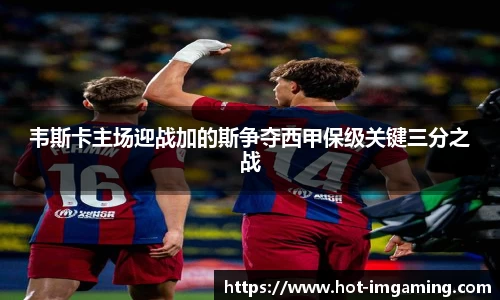 韦斯卡主场迎战加的斯争夺西甲保级关键三分之战