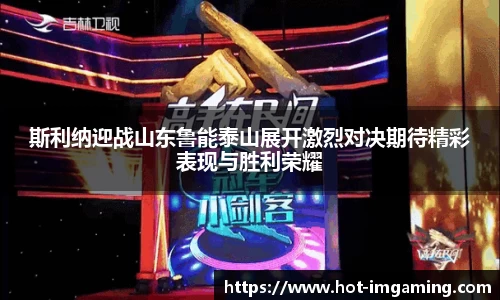 斯利纳迎战山东鲁能泰山展开激烈对决期待精彩表现与胜利荣耀